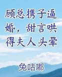 顾总携子逼婚，甜言哄得夫人头晕