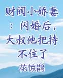 财阀小娇妻：闪婚后，大叔他把持不住了